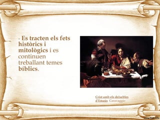- Es tracten els fets
històrics i
mitològics i es
continuen
treballant temes
bíblics.
Crist amb els deixebles
d’Emaús Caravaggio
 