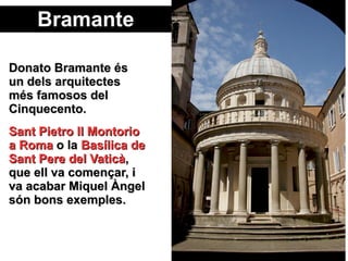 BramanteBramante
Donato Bramante ésDonato Bramante és
un dels arquitectesun dels arquitectes
més famosos delmés famosos del
Cinquecento.Cinquecento.
Sant Pietro Il MontorioSant Pietro Il Montorio
a Romaa Roma o lao la Basílica deBasílica de
Sant Pere del VaticàSant Pere del Vaticà,,
que ell va començar, ique ell va començar, i
va acabar Miquel Àngelva acabar Miquel Àngel
són bons exemples.són bons exemples.
 