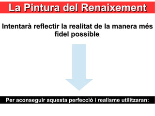La Pintura del RenaixementLa Pintura del Renaixement
Per aconseguir aquesta perfecció i realisme utilitzaran:Per aconseguir aquesta perfecció i realisme utilitzaran:
Intentarà reflectir la realitat de la manera mésIntentarà reflectir la realitat de la manera més
fidel possiblefidel possible.
 