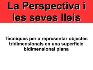 La Perspectiva iLa Perspectiva i
les seves lleisles seves lleis
Tècniques per a representar objectesTècniques per a representar objectes
tridimensionals en una superfícietridimensionals en una superfície
bidimensional planabidimensional plana
 