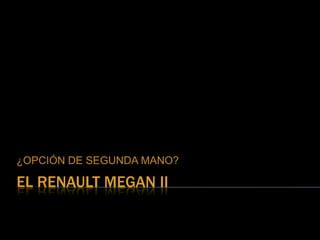 EL RENAULT MEGAN II
¿OPCIÓN DE SEGUNDA MANO?
 