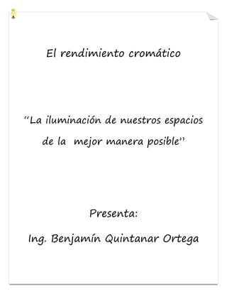 El rendimiento cromático
“La iluminación de nuestros espacios
de la mejor manera posible”
Presenta:
Ing. Benjamín Quintanar Ortega
 
