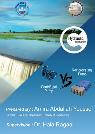 Hydraulic
mechanics
Reciprocating
Pump
Centrifugal
Pump
PreparedBy:AmiraAbdallahYoussef
Supervision:Dr.HalaRagaai
Level3–CivilEng.Department–facultyofEngineering
 