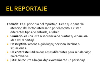 EL REPORTAJEDesarrollo: Existen varias formas de desarrollar el cuerpo del reportaje:Por temas: cuando el tema es muy amplio y puede verse desde diferentes ángulos.Por elementos de investigación: lugares, personas, documentos.Cronológicos: se utiliza en los reportajes cuando el tema tiene una secuencia temporal.Enigmático: Se ordenan lo datos para crear suspenso narrativo con la finalidad de captar la atención del lector.