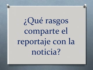 ¿Qué rasgos comparte el reportaje con la noticia? 