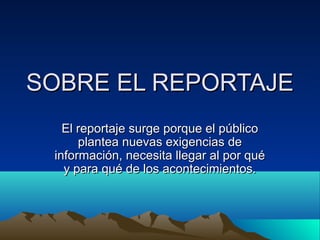 SOBRE EL REPORTAJE
   El reportaje surge porque el público
      plantea nuevas exigencias de
 información, necesita llegar al por qué
   y para qué de los acontecimientos.
 