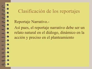 Clasificación de los reportajes
Reportaje Narrativo.-
Así pues, el reportaje narrativo debe ser un
relato natural en el diálogo, dinámico en la
acción y preciso en el planteamiento
 