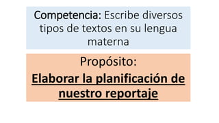 Competencia: Escribe diversos
tipos de textos en su lengua
materna
Propósito:
Elaborar la planificación de
nuestro reportaje
 