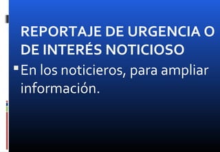 REPORTAJE DE URGENCIA O
DE INTERÉS NOTICIOSO
En los noticieros, para ampliar
información.
 