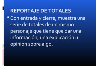 REPORTAJE DE TOTALES
 Con entrada y cierre, muestra una
serie de totales de un mismo
personaje que tiene que dar una
información, una explicación u
opinión sobre algo.
 