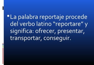 La palabra reportaje procede
del verbo latino “reportare” y
significa: ofrecer, presentar,
transportar, conseguir.
 