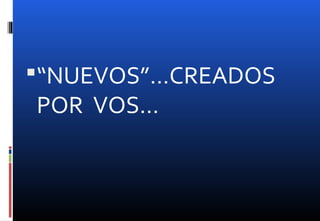 “NUEVOS”…CREADOS
POR VOS…
 