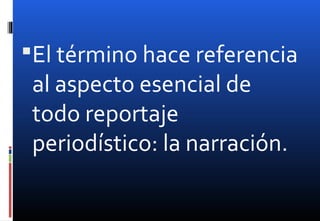 El término hace referencia
al aspecto esencial de
todo reportaje
periodístico: la narración.
 