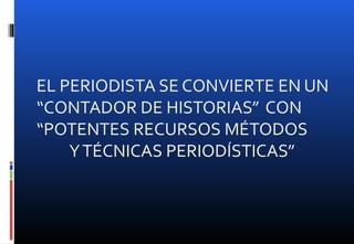 EL PERIODISTA SE CONVIERTE EN UN
“CONTADOR DE HISTORIAS” CON
“POTENTES RECURSOS MÉTODOS
YTÉCNICAS PERIODÍSTICAS”
 