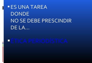 ES UNA TAREA
DONDE
NO SE DEBE PRESCINDIR
DE LA…
ÉTICA PERIODÍSTICA
 