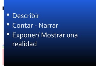  Describir
 Contar - Narrar
 Exponer/ Mostrar una
realidad
 
