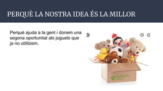 PERQUÈ LA NOSTRA IDEA ÉS LA MILLOR
Perquè ajuda a la gent i donem una
segona oportunitat als joguets que
ja no utilitzem.
 