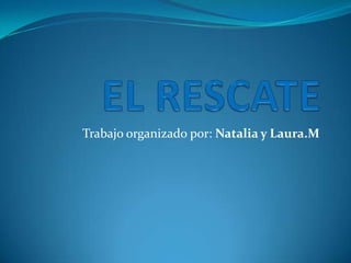 EL RESCATE Trabajo organizado por: Natalia y Laura.M 