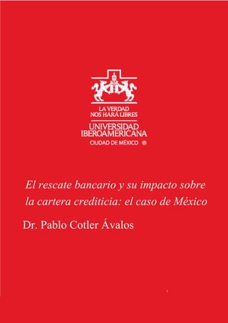 El rescate bancario y su impacto sobre
la cartera crediticia: el caso de México

Dr. Pablo Cotler Ávalos




                              1
 