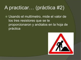 A practicar… (práctica #2)Usando el multímetro, mide el valor de los tres resistores que se te proporcionaron y anótalos en la hoja de práctica