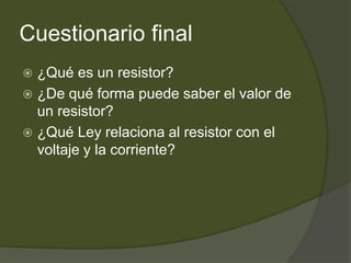 Cuestionario final¿Qué es un resistor?¿De qué forma puede saber el valor de un resistor?¿Qué Ley relaciona al resistor con el voltaje y la corriente?