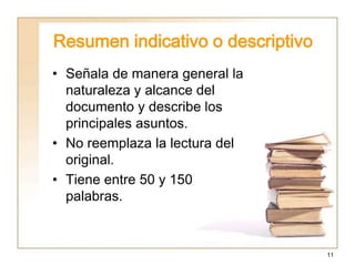 11
Resumen indicativo o descriptivo
• Señala de manera general la
naturaleza y alcance del
documento y describe los
principales asuntos.
• No reemplaza la lectura del
original.
• Tiene entre 50 y 150
palabras.
 