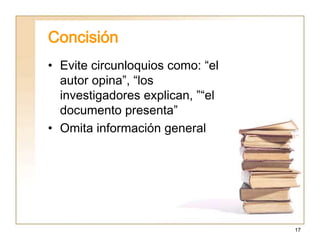 17
Concisión
• Evite circunloquios como: “el
autor opina”, “los
investigadores explican, ”“el
documento presenta”
• Omita información general
 