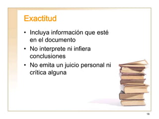 18
Exactitud
• Incluya información que esté
en el documento
• No interprete ni infiera
conclusiones
• No emita un juicio personal ni
crítica alguna
 