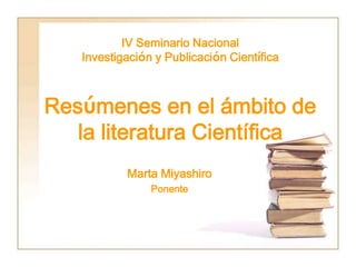 IV Seminario Nacional
Investigación y Publicación Científica
Resúmenes en el ámbito de
la literatura Científica
Marta Miyashiro
Ponente
 