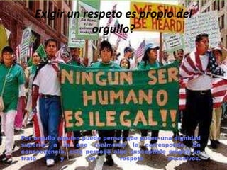Exigir un respeto es propio del
                orgullo?




Por orgullo alguien puede pensar que posee una dignidad
superior a la que realmente le corresponde. En
consecuencia, esta persona algo susceptible exigirá un
trato        y        un       respeto       excesivos.
 