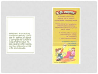 El respeto es aceptar y
comprender tal y como
son los demás, aceptar
y comprender su forma
de pensar aunque no
sea igual que la nuestra,
aunque según nosotros
esta equivocado,
 