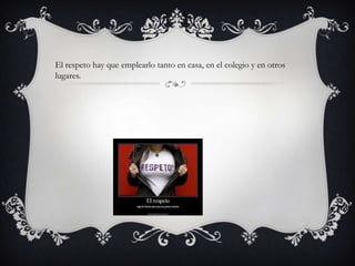 El respeto hay que emplearlo tanto en casa, en el colegio y en otros
lugares.
 