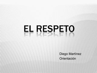 EL RESPETO
Diego Martínez
Orientación
 