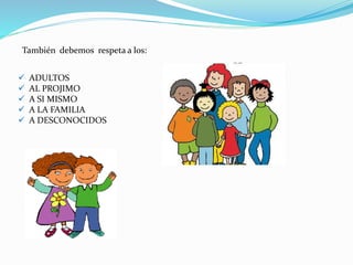 También debemos respeta a los:
 ADULTOS
 AL PROJIMO
 A SI MISMO
 A LA FAMILIA
 A DESCONOCIDOS
 