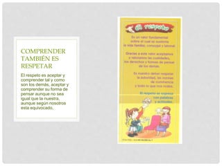 El respeto es aceptar y
comprender tal y como
son los demás, aceptar y
comprender su forma de
pensar aunque no sea
igual que la nuestra,
aunque según nosotros
esta equivocado,
COMPRENDER
TAMBIÉN ES
RESPETAR
 