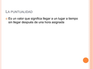 LA PUNTUALIDAD
Es un valor que significa llegar a un lugar a tiempo
sin llegar después de una hora asignada