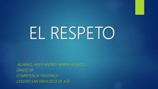 EL RESPETO
ALUMNO: JAVIER ANDRÉS MARIN VELASCO
GRADO 3B
COMPETENCIA FRATERNOS
COLEGIO SAN FRANCISCO DE ASÍS
 