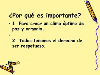 ¿Por qué es importante?
• 1. Para crear un clima óptimo de
paz y armonía.
•
2. Todos tenemos el derecho de
ser respetuoso. 
 