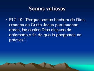 Somos valiososEf 2.10: “Porque somos hechura de Dios, creados en Cristo Jesus para buenas obras, las cuales Dios dispuso de antemano a fin de que la pongamos en práctica”.