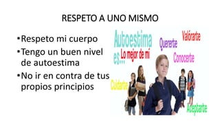 RESPETO A UNO MISMO
•Respeto mi cuerpo
•Tengo un buen nivel
de autoestima
•No ir en contra de tus
propios principios
 