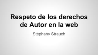 Respeto de los derechos
de Autor en la web
Stephany Strauch
 
