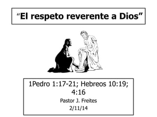 “El respeto reverente a Dios” 
1Pedro 1:17-21; Hebreos 10:19; 
4:16 
Pastor J. Freites 
2/11/14 
 