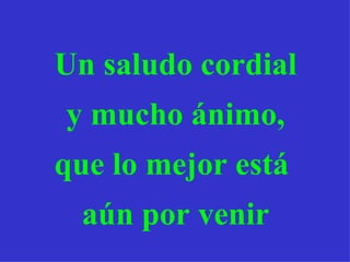 Un  saludo cordial y mucho ánimo, que lo mejor está  aún por venir 