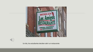 Un dia, los estudiantes deciden abrir un restaurante.
 