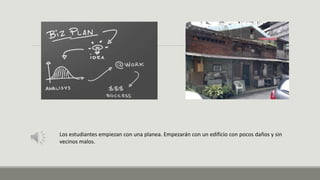 Los estudiantes empiezan con una planea. Empezarán con un edificio con pocos daños y sin
vecinos malos.
 