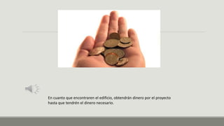 En cuanto que encontraren el edificio, obtendrán dinero por el proyecto
hasta que tendrén el dinero necesario.
 