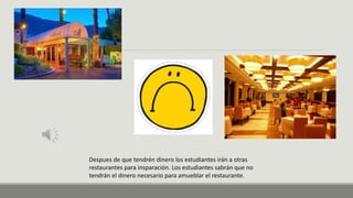 Despues de que tendrén dinero los estudiantes irán a otras
restaurantes para insparación. Los estudiantes sabrán que no
tendrán el dinero necesario para amueblar el restaurante.
 