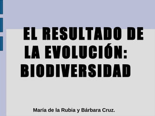 EL RESULTADO DE
LA EVOLUCIÓN:
BIODIVERSIDAD

 María de la Rubia y Bárbara Cruz.
 