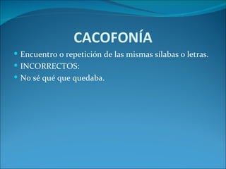 CACOFONÍA
 Encuentro o repetición de las mismas sílabas o letras.
 INCORRECTOS:
 No sé qué que quedaba.
 