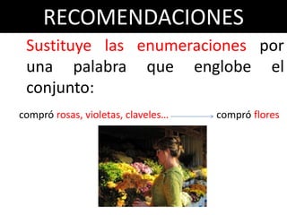 RECOMENDACIONES
 Sustituye las enumeraciones por
 una palabra que englobe el
 conjunto:
compró rosas, violetas, claveles…   compró flores
 